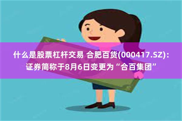 什么是股票杠杆交易 合肥百货(000417.SZ)：证券简称于8月6日变更为“合百集团”