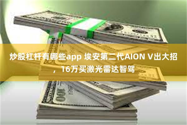 炒股杠杆有哪些app 埃安第二代AION V出大招，16万买激光雷达智驾