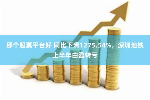 那个股票平台好 同比下滑1275.54%，深圳地铁上半年由盈转亏