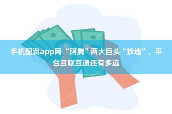 手机配资app网 “阿腾”两大巨头“拆墙”，平台互联互通还有多远