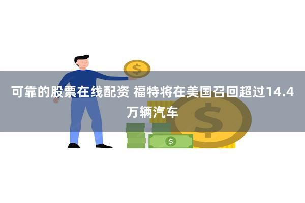 可靠的股票在线配资 福特将在美国召回超过14.4万辆汽车