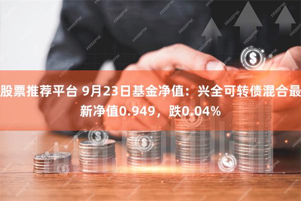 股票推荐平台 9月23日基金净值：兴全可转债混合最新净值0.949，跌0.04%