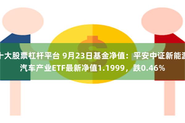 十大股票杠杆平台 9月23日基金净值：平安中证新能源汽车产业ETF最新净值1.1999，跌0.46%