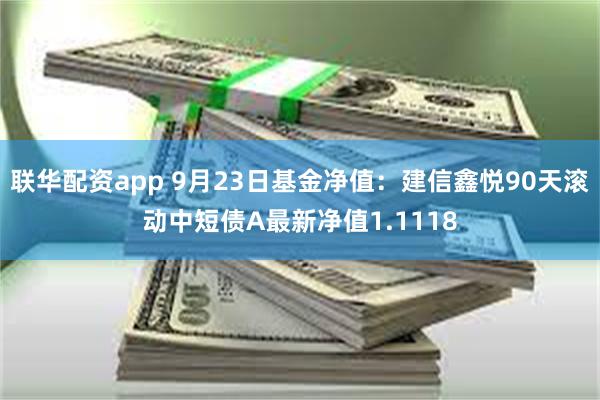 联华配资app 9月23日基金净值：建信鑫悦90天滚动中短债A最新净值1.1118