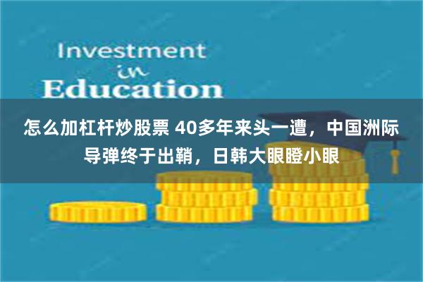 怎么加杠杆炒股票 40多年来头一遭，中国洲际导弹终于出鞘，日韩大眼瞪小眼