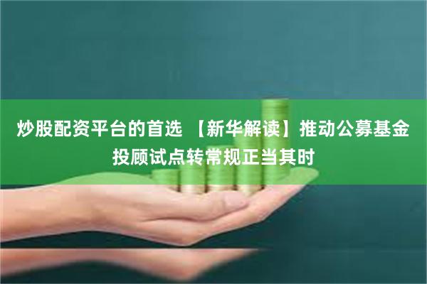 炒股配资平台的首选 【新华解读】推动公募基金投顾试点转常规正当其时