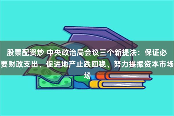 股票配资炒 中央政治局会议三个新提法：保证必要财政支出、促进地产止跌回稳、努力提振资本市场