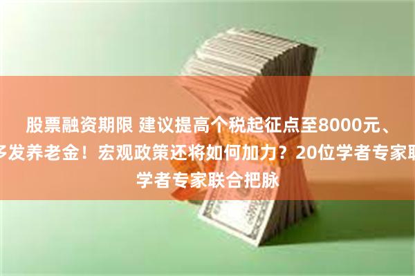 股票融资期限 建议提高个税起征点至8000元、给农民多发养老金！宏观政策还将如何加力？20位学者专家联合把脉