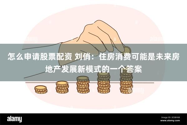 怎么申请股票配资 刘俏：住房消费可能是未来房地产发展新模式的一个答案