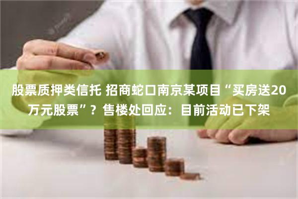 股票质押类信托 招商蛇口南京某项目“买房送20万元股票”？售楼处回应：目前活动已下架