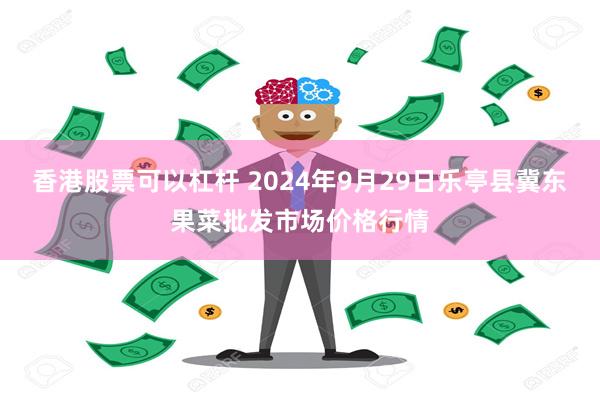 香港股票可以杠杆 2024年9月29日乐亭县冀东果菜批发市场价格行情