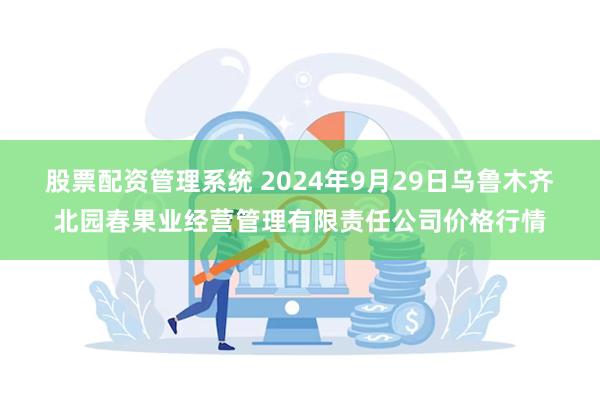 股票配资管理系统 2024年9月29日乌鲁木齐北园春果业经营管理有限责任公司价格行情