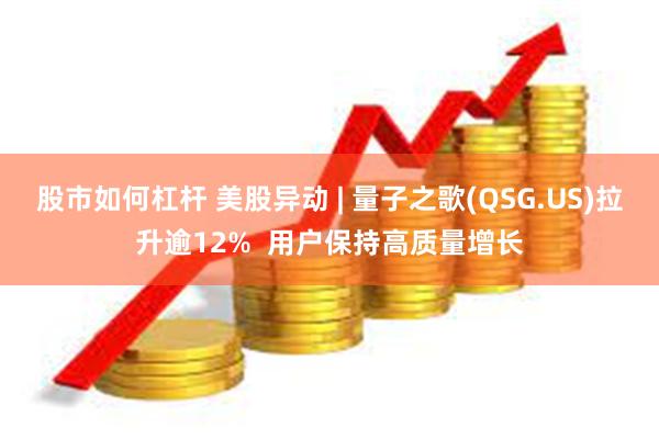 股市如何杠杆 美股异动 | 量子之歌(QSG.US)拉升逾12%  用户保持高质量增长