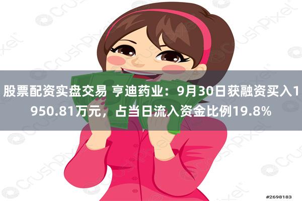 股票配资实盘交易 亨迪药业：9月30日获融资买入1950.81万元，占当日流入资金比例19.8%