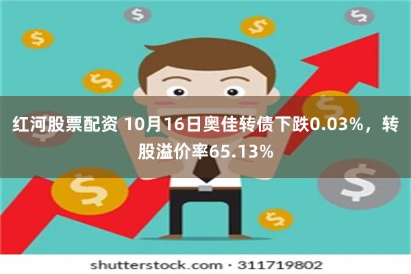 红河股票配资 10月16日奥佳转债下跌0.03%，转股溢价率65.13%