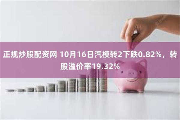 正规炒股配资网 10月16日汽模转2下跌0.82%，转股溢价率19.32%