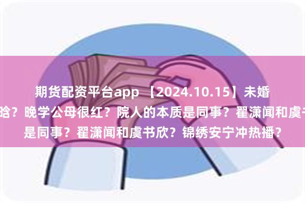 期货配资平台app 【2024.10.15】未婚生子女艺人？关晓彤鹿晗？晚学公母很红？院人的本质是同事？翟潇闻和虞书欣？锦绣安宁冲热播？