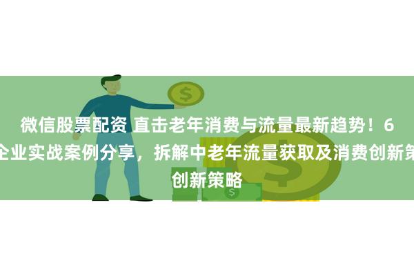 微信股票配资 直击老年消费与流量最新趋势！6大企业实战案例分享，拆解中老年流量获取及消费创新策略