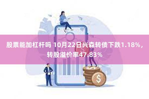 股票能加杠杆吗 10月22日兴森转债下跌1.18%，转股溢价率47.83%