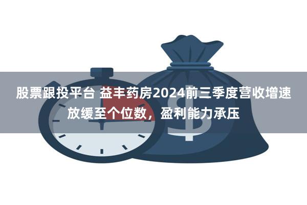 股票跟投平台 益丰药房2024前三季度营收增速放缓至个位数，盈利能力承压