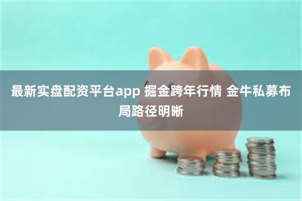 最新实盘配资平台app 掘金跨年行情 金牛私募布局路径明晰