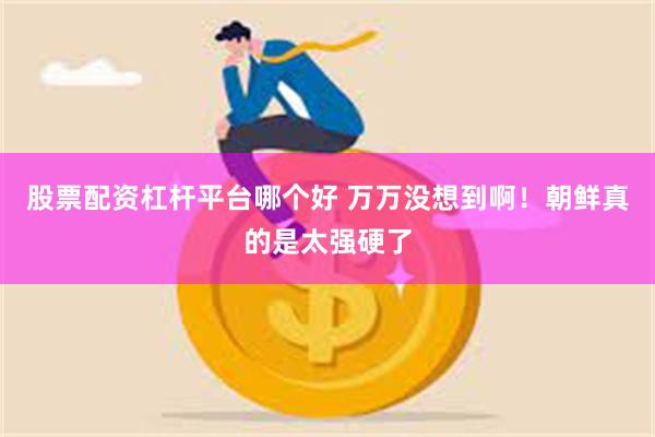 股票配资杠杆平台哪个好 万万没想到啊！朝鲜真的是太强硬了