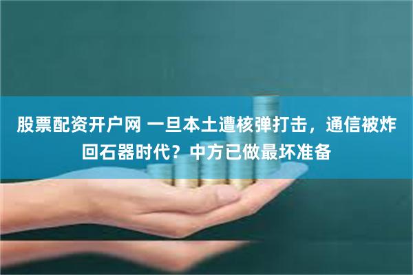 股票配资开户网 一旦本土遭核弹打击，通信被炸回石器时代？中方已做最坏准备