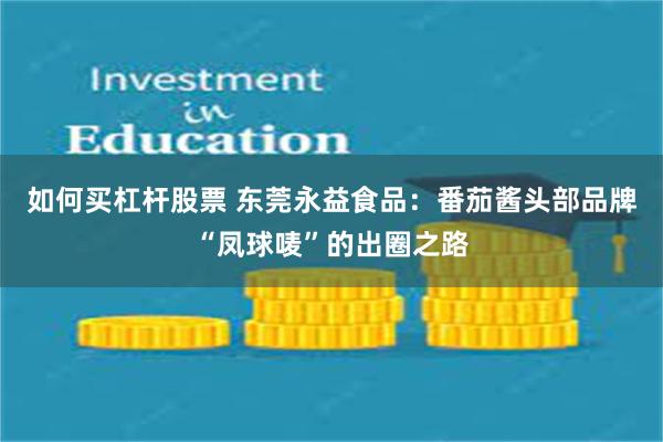 如何买杠杆股票 东莞永益食品：番茄酱头部品牌“凤球唛”的出圈之路