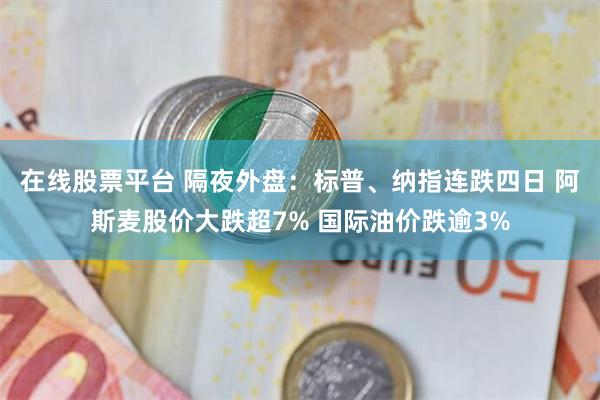 在线股票平台 隔夜外盘：标普、纳指连跌四日 阿斯麦股价大跌超7% 国际油价跌逾3%