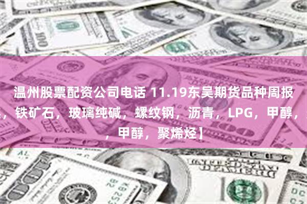 温州股票配资公司电话 11.19东吴期货品种周报-【双焦，铁矿石，玻璃纯碱，螺纹钢，沥青，LPG，甲醇，聚烯烃】