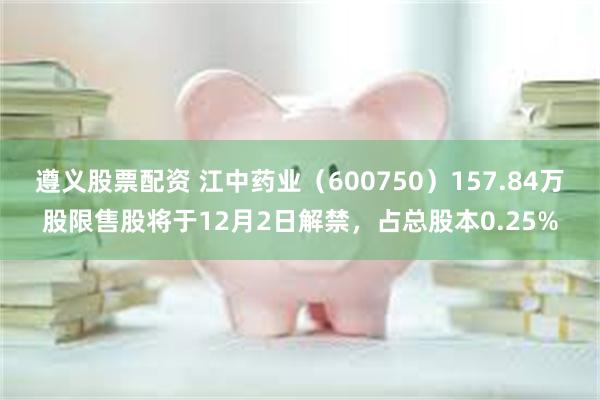 遵义股票配资 江中药业（600750）157.84万股限售股将于12月2日解禁，占总股本0.25%