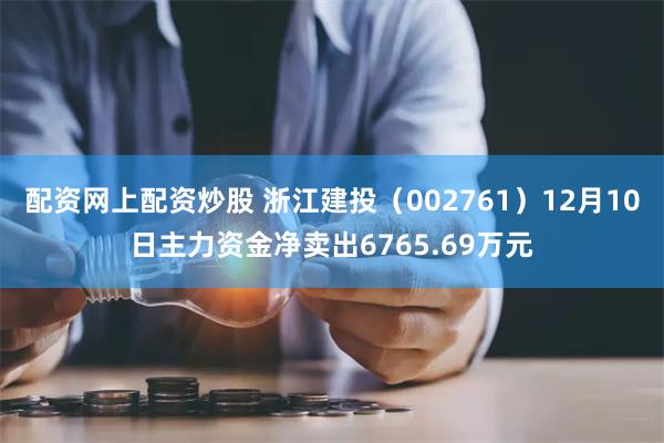 配资网上配资炒股 浙江建投（002761）12月10日主力资金净卖出6765.69万元