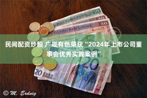 民间配资炒股 广晟有色荣获“2024年上市公司董事会优秀实践案例”