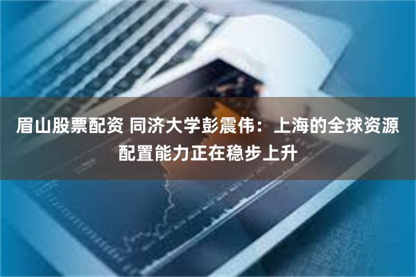 眉山股票配资 同济大学彭震伟：上海的全球资源配置能力正在稳步上升