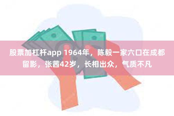 股票加杠杆app 1964年，陈毅一家六口在成都留影，张茜42岁，长相出众，气质不凡