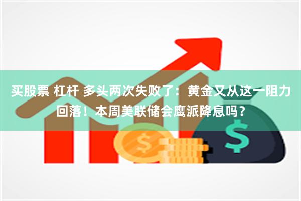 买股票 杠杆 多头两次失败了：黄金又从这一阻力回落！本周美联储会鹰派降息吗？