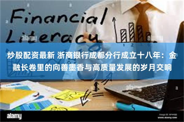 炒股配资最新 浙商银行成都分行成立十八年：金融长卷里的向善墨香与高质量发展的岁月交响