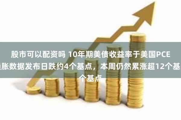 股市可以配资吗 10年期美债收益率于美国PCE通胀数据发布日跌约4个基点，本周仍然累涨超12个基点