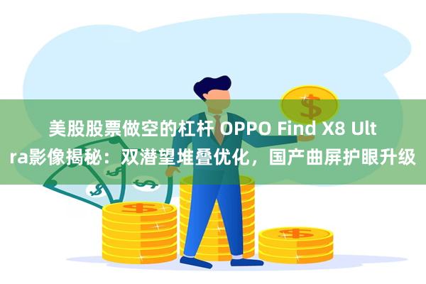 美股股票做空的杠杆 OPPO Find X8 Ultra影像揭秘：双潜望堆叠优化，国产曲屏护眼升级