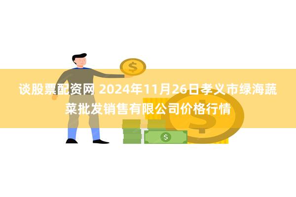 谈股票配资网 2024年11月26日孝义市绿海蔬菜批发销售有限公司价格行情