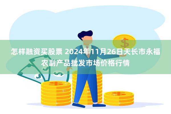 怎样融资买股票 2024年11月26日天长市永福农副产品批发市场价格行情