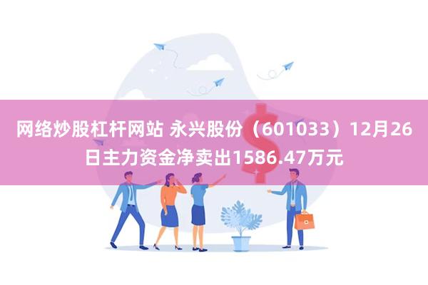 网络炒股杠杆网站 永兴股份（601033）12月26日主力资金净卖出1586.47万元