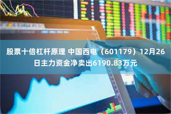 股票十倍杠杆原理 中国西电（601179）12月26日主力资金净卖出6190.83万元