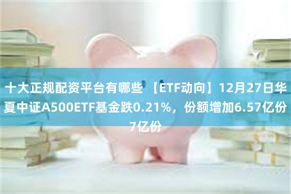 十大正规配资平台有哪些 【ETF动向】12月27日华夏中证A500ETF基金跌0.21%，份额增加6.57亿份