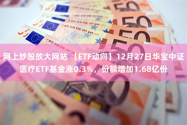 网上炒股放大网站 【ETF动向】12月27日华宝中证医疗ETF基金涨0.3%，份额增加1.68亿份