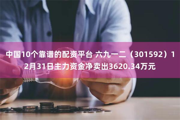 中国10个靠谱的配资平台 六九一二（301592）12月31日主力资金净卖出3620.34万元