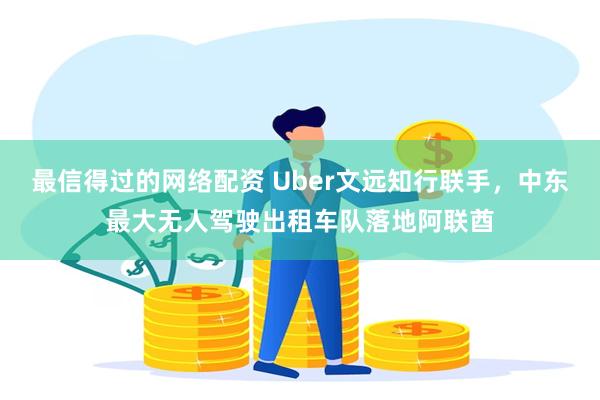 最信得过的网络配资 Uber文远知行联手，中东最大无人驾驶出租车队落地阿联酋