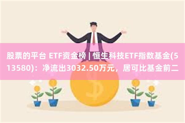 股票的平台 ETF资金榜 | 恒生科技ETF指数基金(513580)：净流出3032.50万元，居可比基金前二