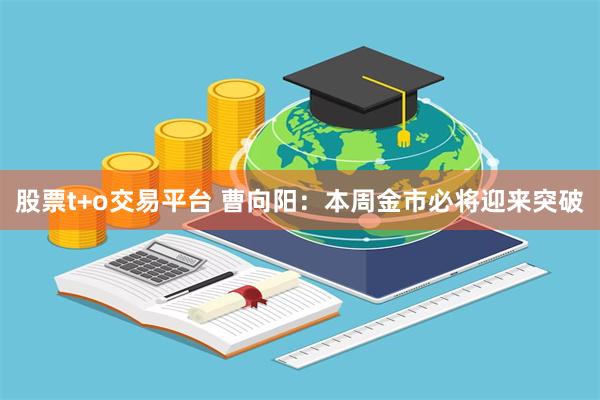 股票t+o交易平台 曹向阳：本周金市必将迎来突破