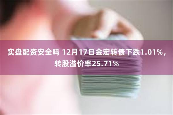 实盘配资安全吗 12月17日金宏转债下跌1.01%，转股溢价率25.71%